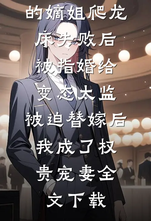 爱攀附权贵的嫡姐爬龙床失败后被指婚给变态太监，被迫替嫁后，我成了权贵宠妻全文下载