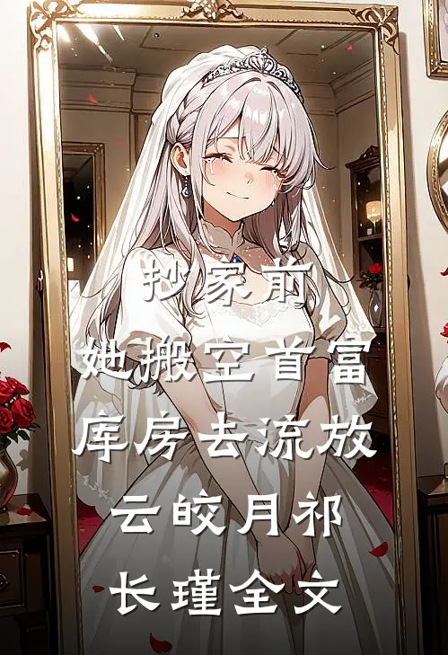 抄家前，她搬空首富库房去流放云皎月祁长瑾全文