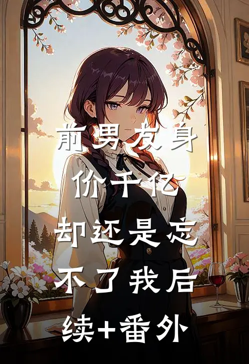 前男友身价千亿，却还是忘不了我后续+番外