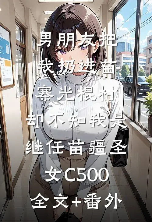 男朋友把我扔进苗寨光棍村，却不知我是继任苗疆圣女C500全文+番外