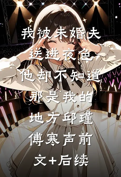 我被未婚夫送进夜色，他却不知道那是我的地方邱瑾傅寒声前文+后续