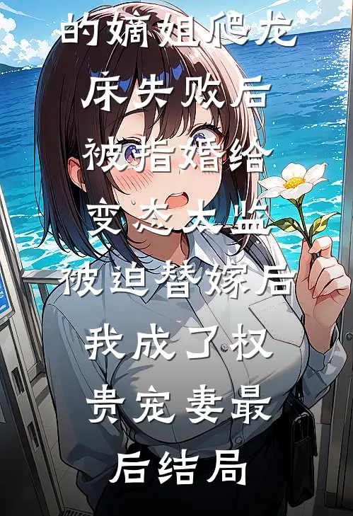 爱攀附权贵的嫡姐爬龙床失败后被指婚给变态太监，被迫替嫁后，我成了权贵宠妻最后结局