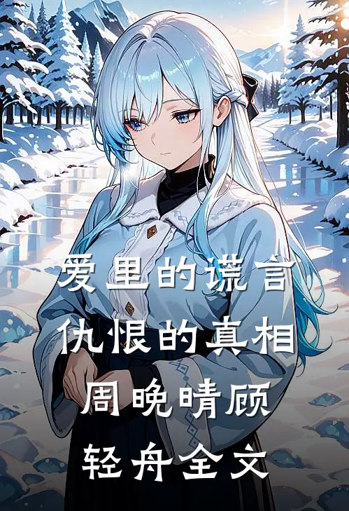 爱里的谎言，仇恨的真相周晚晴顾轻舟全文