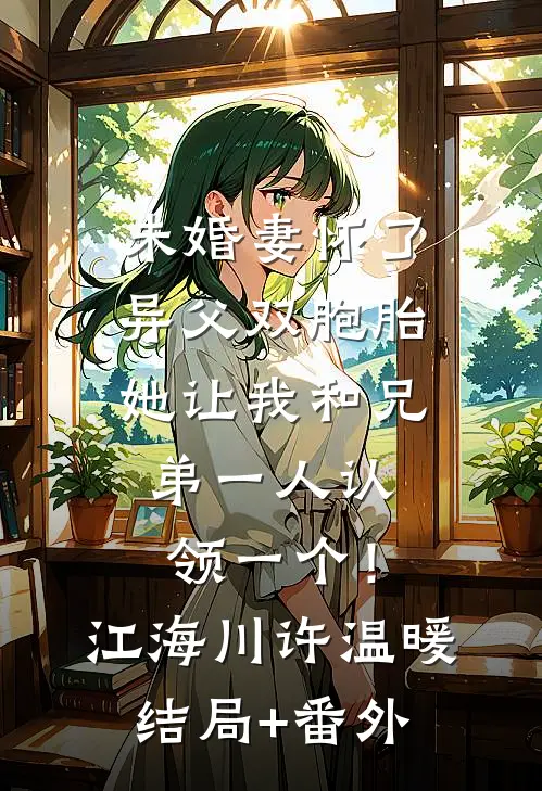 未婚妻怀了异父双胞胎，她让我和兄弟一人认领一个！江海川许温暖结局+番外