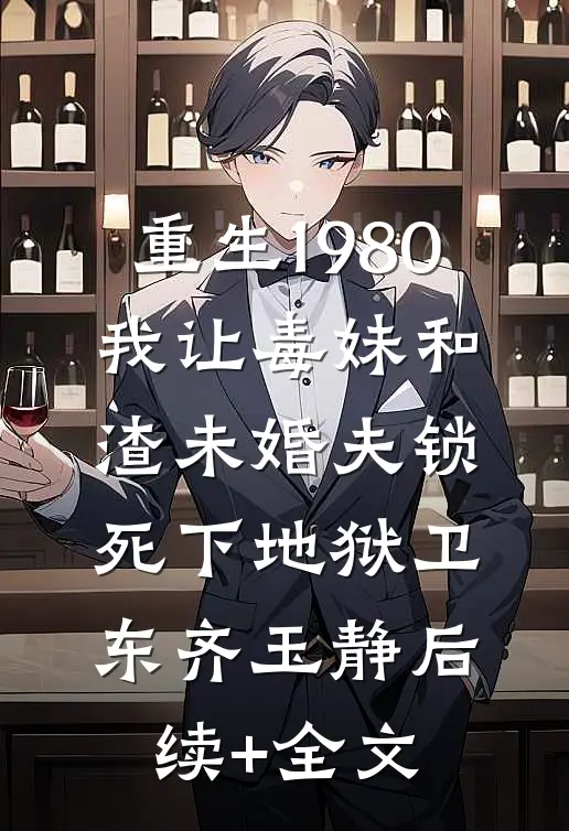 重生1980，我让毒妹和渣未婚夫锁死下地狱卫东齐玉静后续+全文