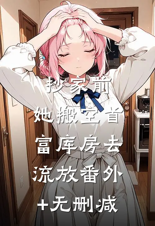 抄家前，她搬空首富库房去流放番外+无删减
