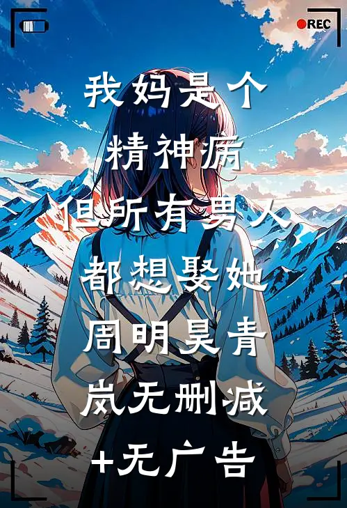 我妈是个精神病，但所有男人都想娶她周明昊青岚无删减+无广告