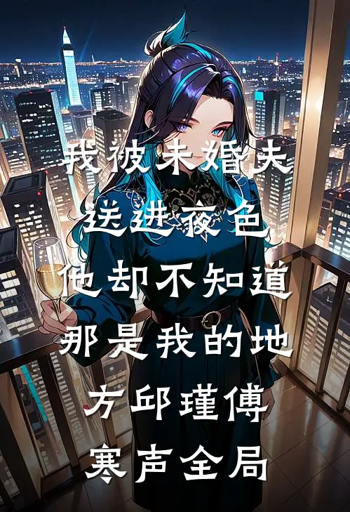 我被未婚夫送进夜色，他却不知道那是我的地方邱瑾傅寒声全局
