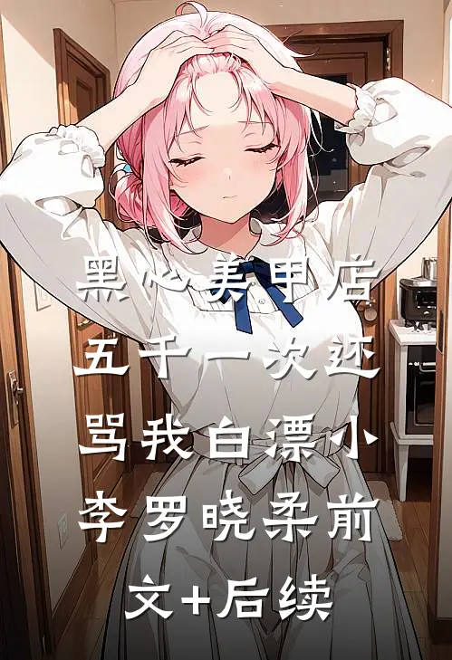 黑心美甲店，五千一次还骂我白漂小李罗晓柔前文+后续