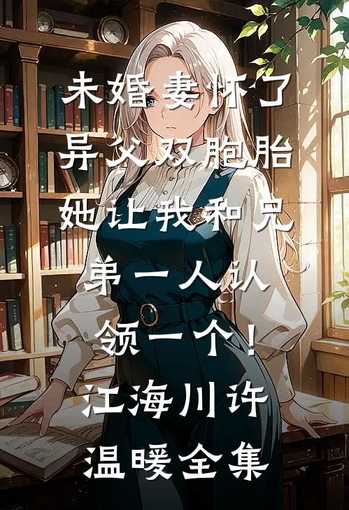 未婚妻怀了异父双胞胎，她让我和兄弟一人认领一个！江海川许温暖 全集