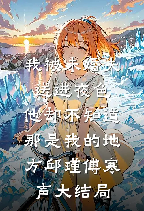 我被未婚夫送进夜色，他却不知道那是我的地方邱瑾傅寒声大结局