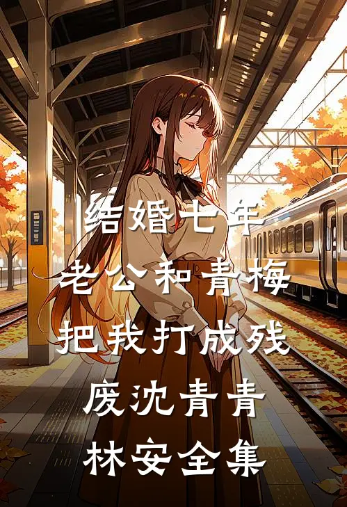 结婚七年，老公和青梅把我打成残废沈青青林安全集