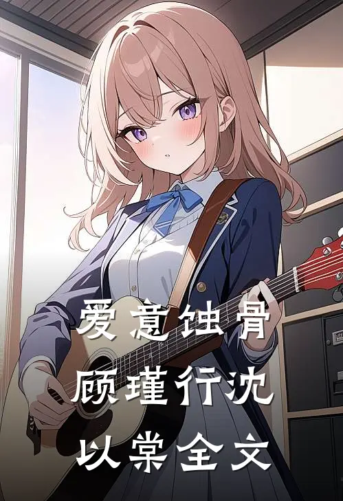 爱意蚀骨顾瑾行沈以棠全文