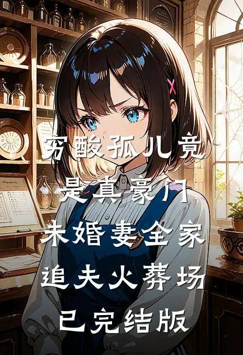 穷酸孤儿竟是真豪门，未婚妻全家追夫火葬场已完结版