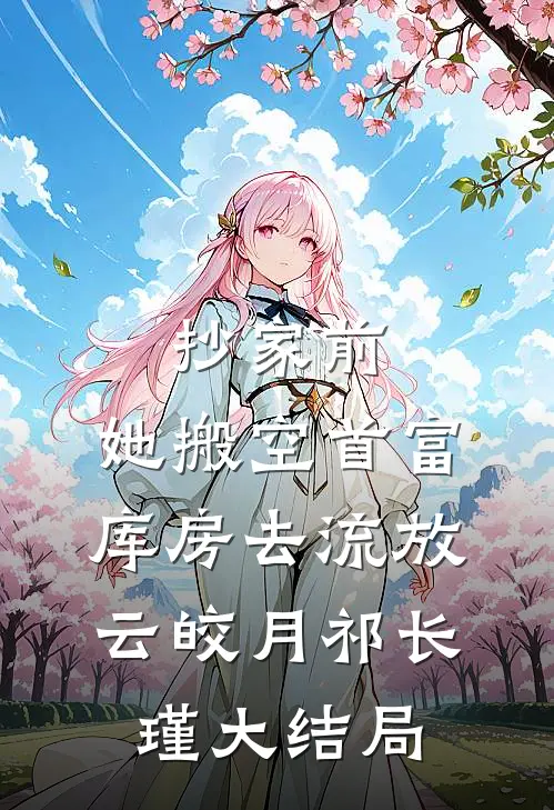 抄家前，她搬空首富库房去流放云皎月祁长瑾大结局
