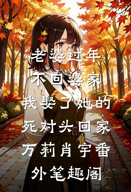 老婆过年不回婆家，我娶了她的死对头回家：万莉肖宇番外笔趣阁