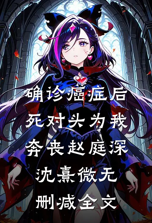 确诊癌症后，死对头为我奔丧赵庭深沈熹微无删减全文