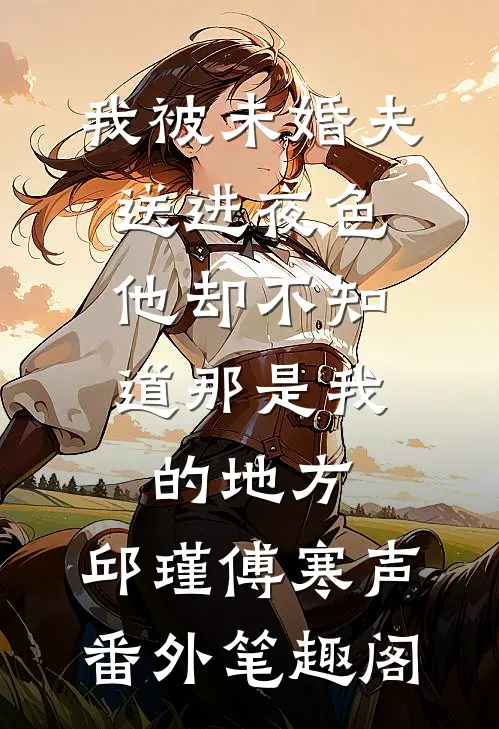 我被未婚夫送进夜色，他却不知道那是我的地方：邱瑾傅寒声番外笔趣阁