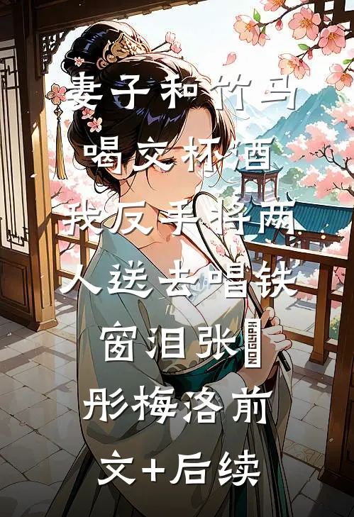 妻子和竹马喝交杯酒，我反手将两人送去唱铁窗泪张玥彤梅洛前文+后续