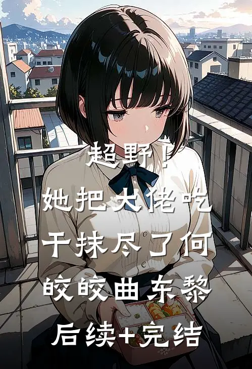 超野！她把大佬吃干抹尽了何皎皎曲东黎后续+完结