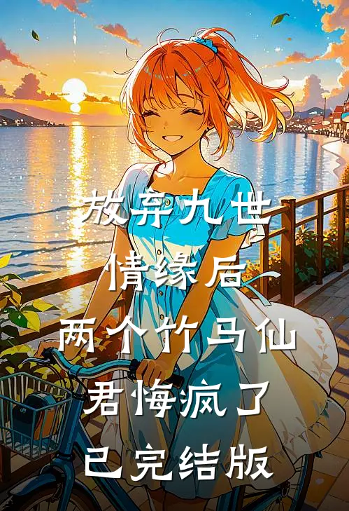放弃九世情缘后，两个竹马仙君悔疯了已完结版