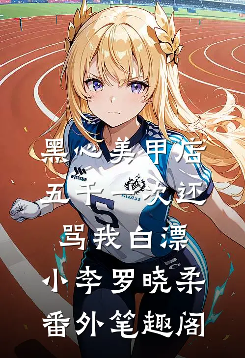 黑心美甲店，五千一次还骂我白漂：小李罗晓柔番外笔趣阁