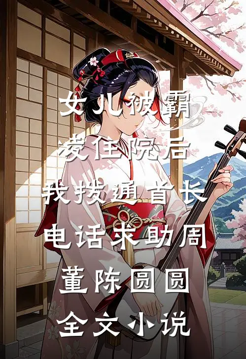 女儿被霸凌住院后，我拨通首长电话求助周董陈圆圆全文小说