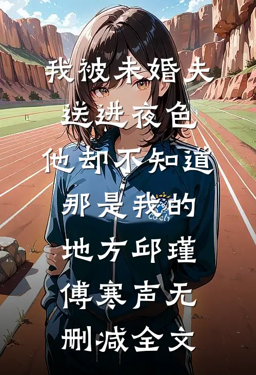 我被未婚夫送进夜色，他却不知道那是我的地方邱瑾傅寒声无删减全文