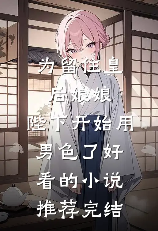 为留住皇后娘娘，陛下开始用男色了好看的小说推荐完结