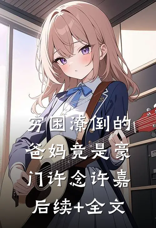 穷困潦倒的爸妈竟是豪门许念许嘉后续+全文