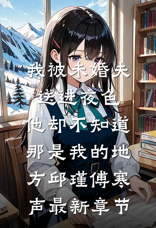 我被未婚夫送进夜色，他却不知道那是我的地方邱瑾傅寒声最新章节