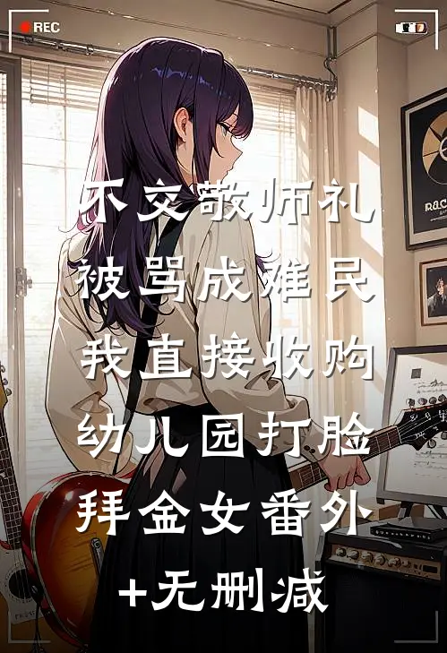 不交敬师礼被骂成难民，我直接收购幼儿园打脸拜金女番外+无删减