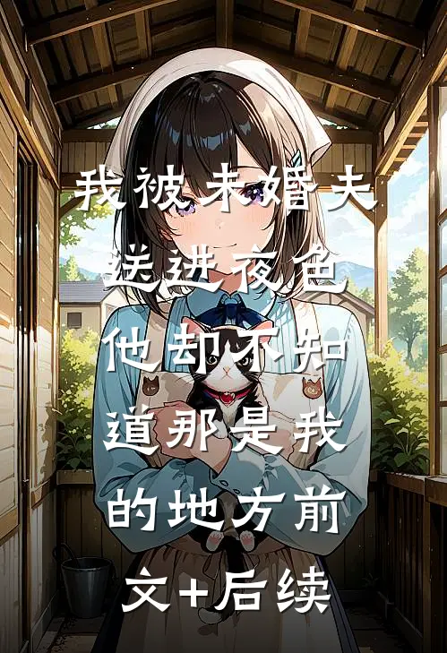 我被未婚夫送进夜色，他却不知道那是我的地方前文+后续