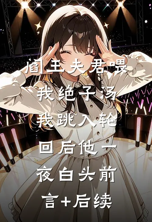 阎王夫君喂我绝子汤，我跳入轮回后他一夜白头前言+后续