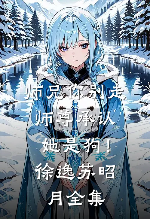 师兄你别走，师尊承认她是狗！徐逸苏昭月全集