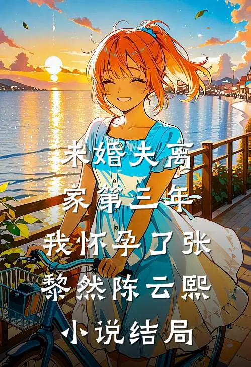 未婚夫离家第三年，我怀孕了张黎然陈云熙小说结局