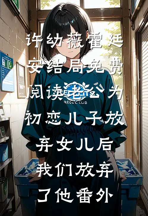 许幼薇霍廷安结局免费阅读老公为初恋儿子放弃女儿后，我们放弃了他番外