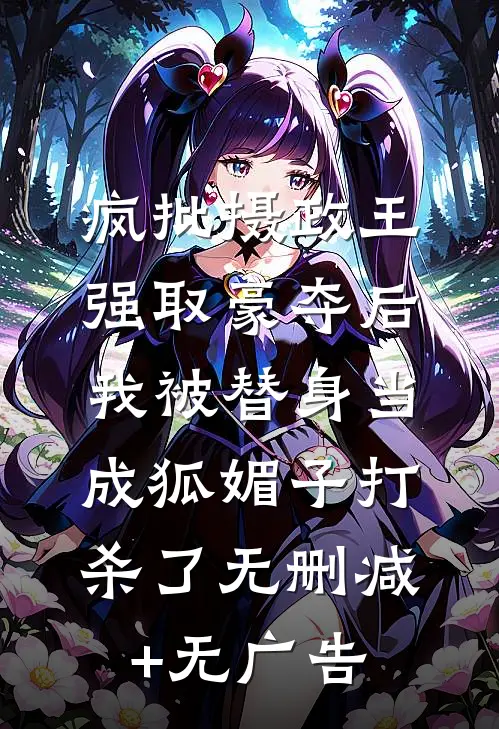 疯批摄政王强取豪夺后，我被替身当成狐媚子打杀了无删减+无广告