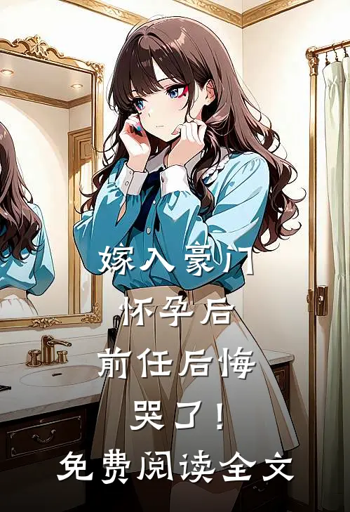 嫁入豪门怀孕后，前任后悔哭了！免费阅读全文