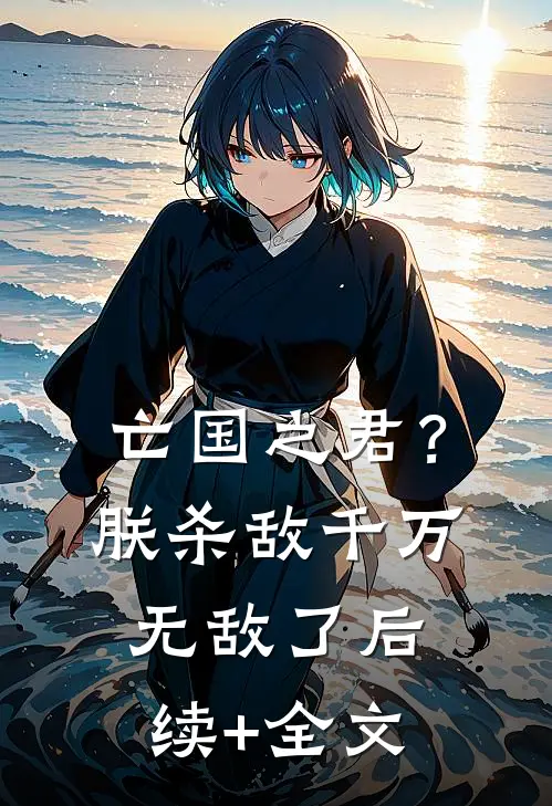 亡国之君？朕杀敌千万，无敌了后续+全文