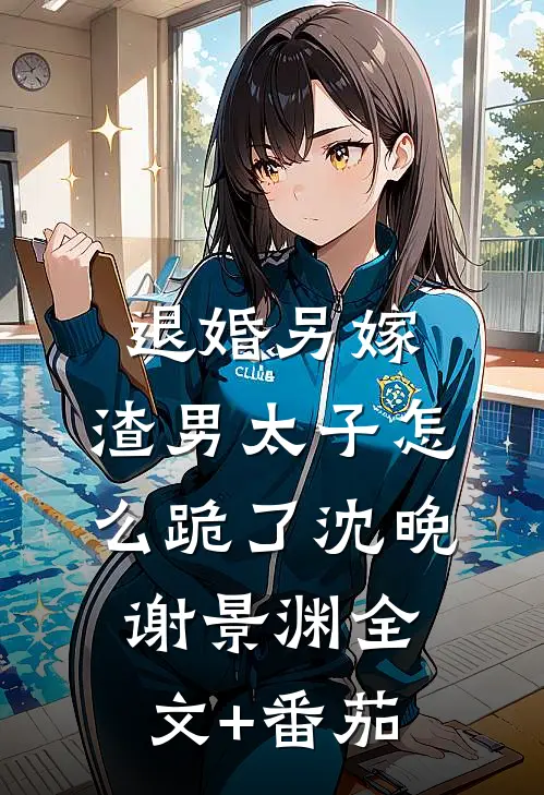 退婚另嫁，渣男太子怎么跪了沈晚谢景渊全文+番茄