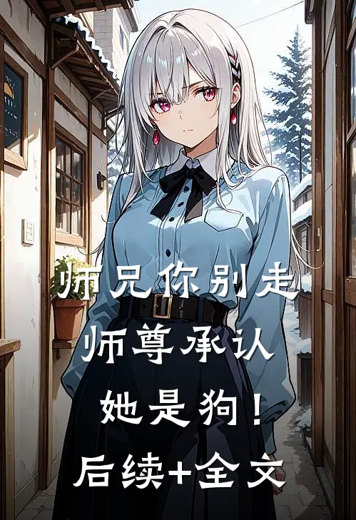 师兄你别走，师尊承认她是狗！后续+全文