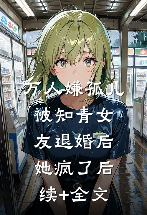 万人嫌孤儿被知青女友退婚后，她疯了后续+全文