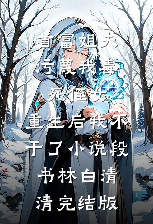首富姐夫污蔑我毒死侄女，重生后我不干了小说段书林白清清完结版