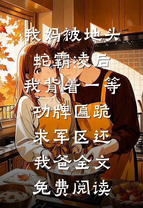 我妈被地头蛇霸凌后，我背着一等功牌匾跪求军区还我爸全文免费阅读