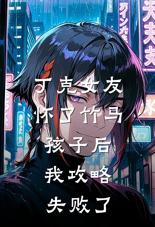 丁克女友怀了竹马孩子后，我攻略失败了