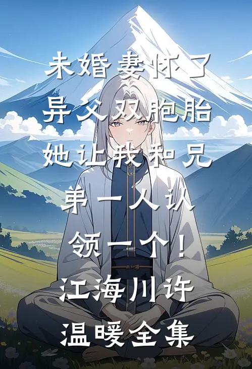 未婚妻怀了异父双胞胎，她让我和兄弟一人认领一个！江海川许温暖全集