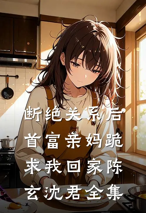 断绝关系后，首富亲妈跪求我回家陈玄沈君 全集