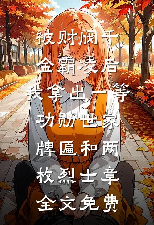 被财阀千金霸凌后，我拿出一等功勋世家牌匾和两枚烈士章全文免费