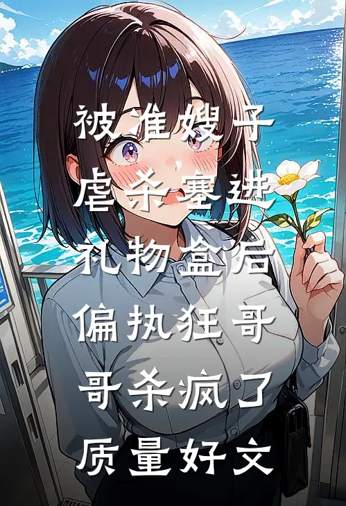 被准嫂子虐杀塞进礼物盒后，偏执狂哥哥杀疯了质量好文